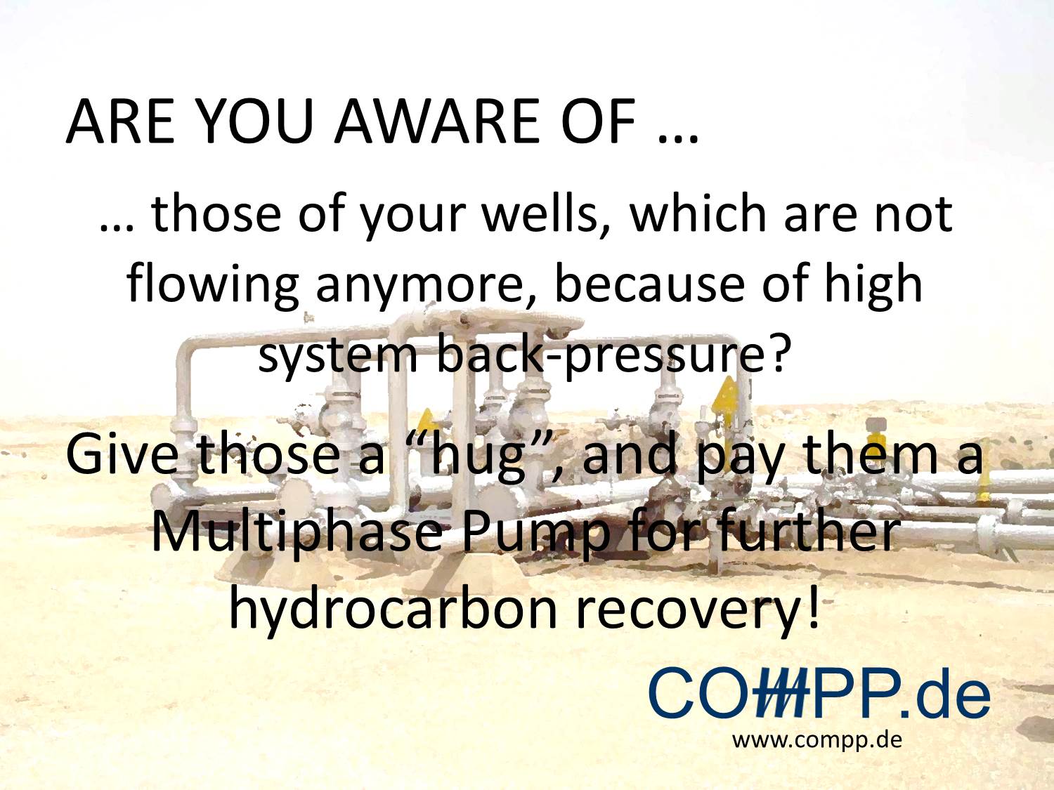 those of your wells, which are not flowing anymore, because of high system back-pressure? Give those a “hug”, and pay them a Multiphase Pump for further hydrocarbon recovery!