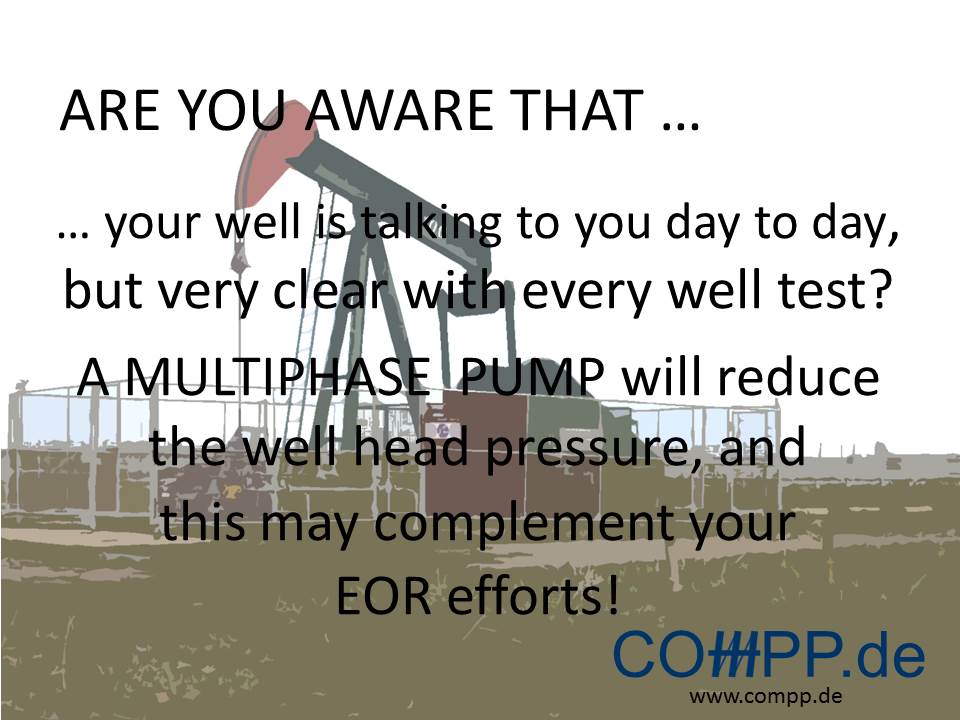 … your well is talking to you day to day, but very clear with every well test? A MULTIPHASE PUMP will reduce the well head pressure, and this may complement your  EOR efforts!