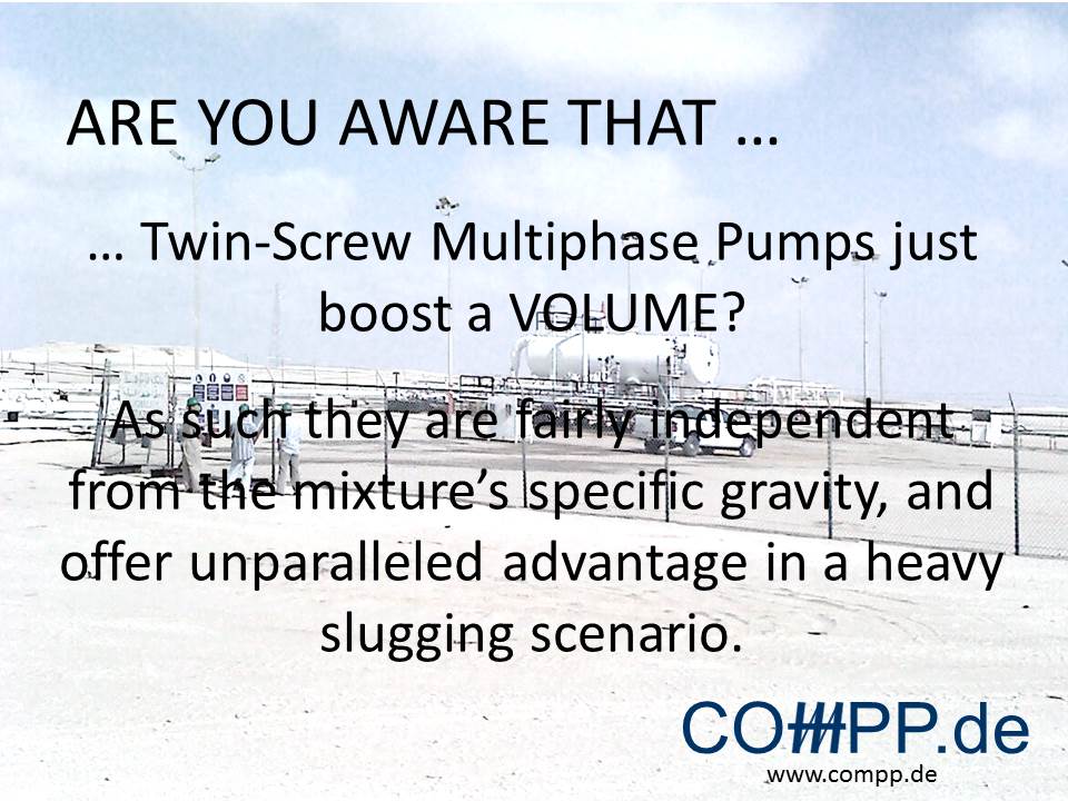 … Twin-Screw Multiphase Pumps just boost a VOLUME? As such they are fairly independent from the mixture’s specific gravity, and offer unparalleled advantage in a heavy slugging scenario.