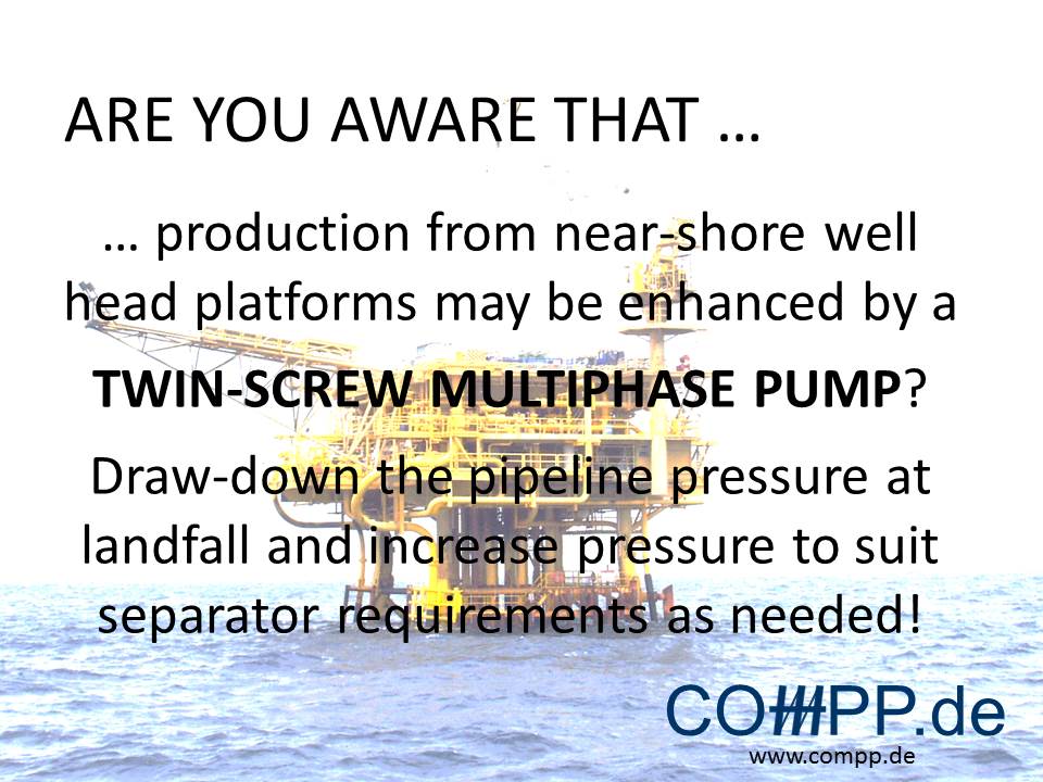 … production from near-shore well head platforms may be enhanced by a TWIN-SCREW MULTIPHASE PUMP?  Draw-down the pipeline pressure at landfall and increase pressure to suit separator requirements as needed!