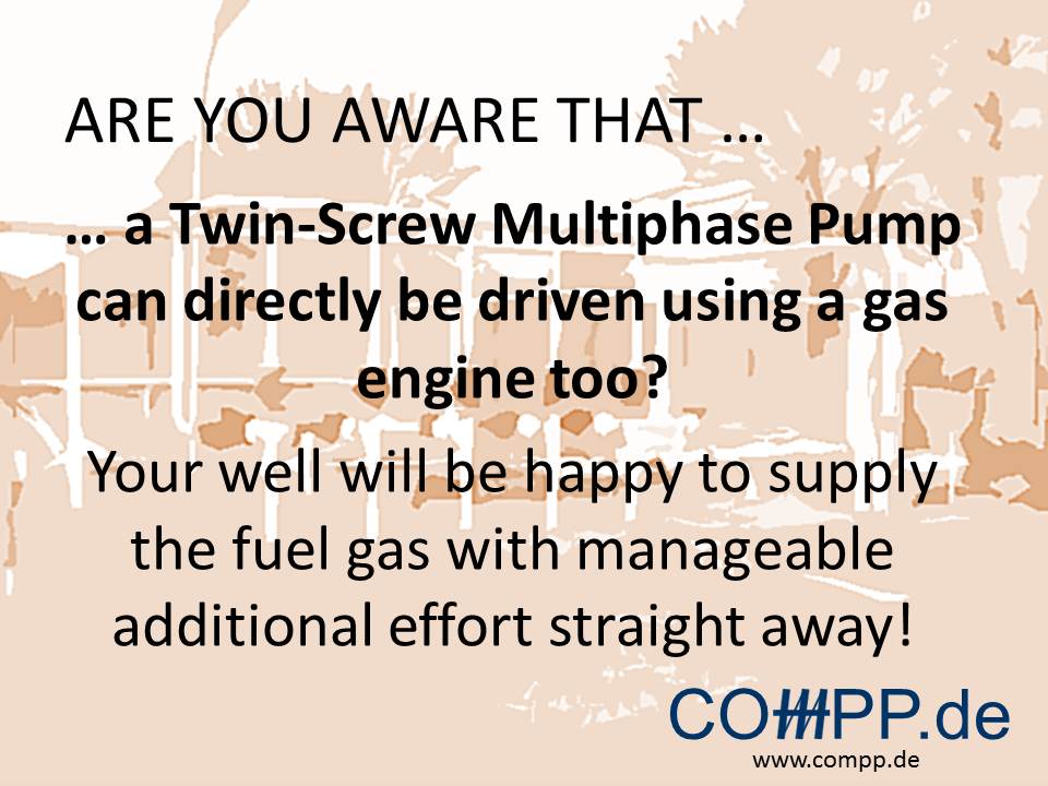 … a Twin-Screw Multiphase Pump can directly be driven using a gas engine too?  Your well will be happy to supply the fuel gas with manageable additional effort straight away!