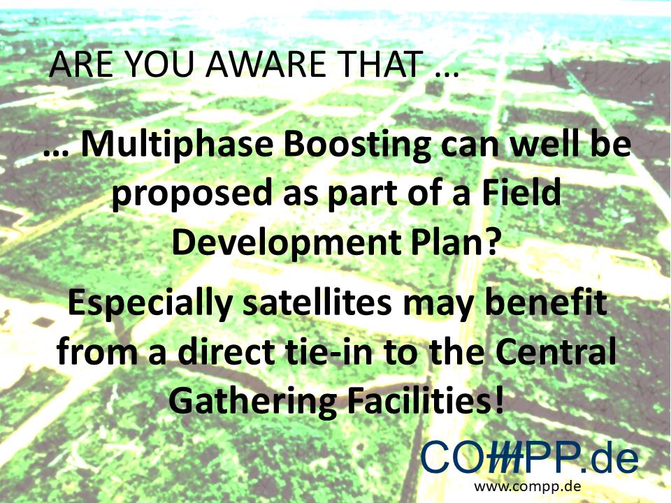 Are you aware that … Multiphase Boosting can well be proposed as part of a Field Development Plan? Especially satellites may benefit from a direct tie-in to the Central Gathering Facilities!