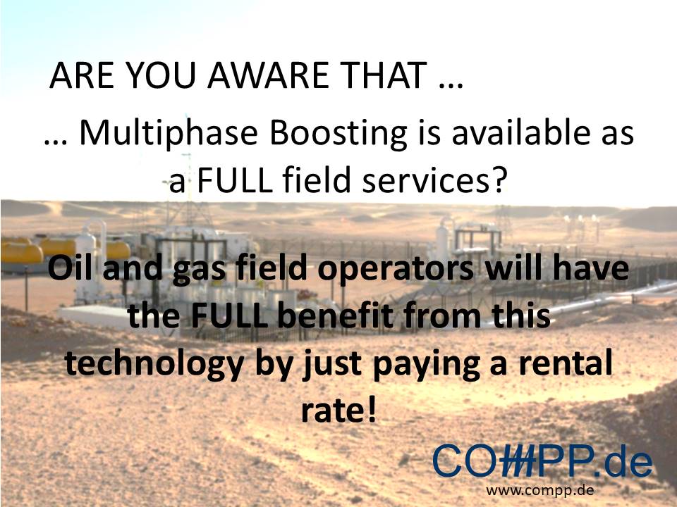 Are you aware that … Multiphase Boosting is available as a FULL field services? Oil and gas field operators will have the FULL benefit from this technology by just paying a rental rate!