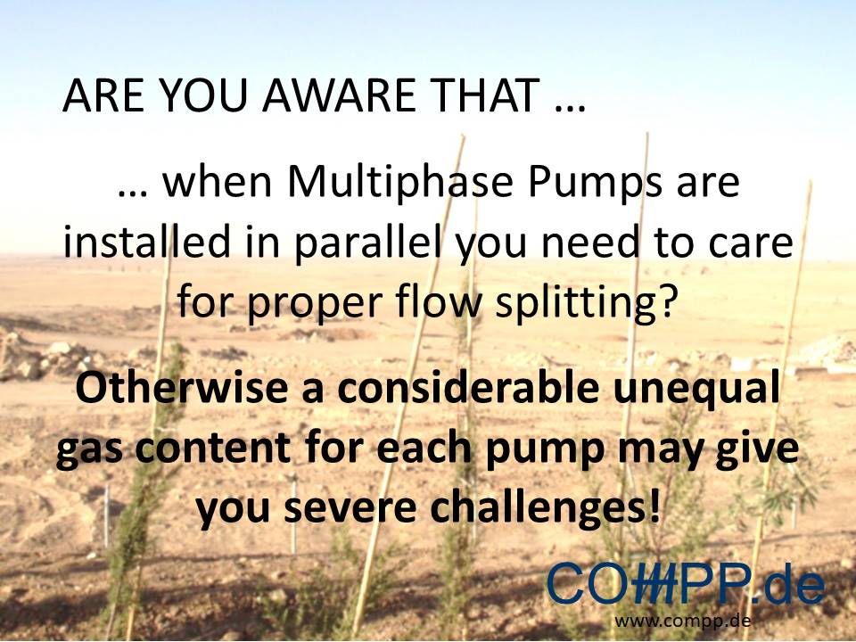 Are you aware that ... when Multiphase Pumps are installed in parallel you need to care for proper flow splitting? Otherwise a considerable unequal gas content for each pump may give you severe challenges!