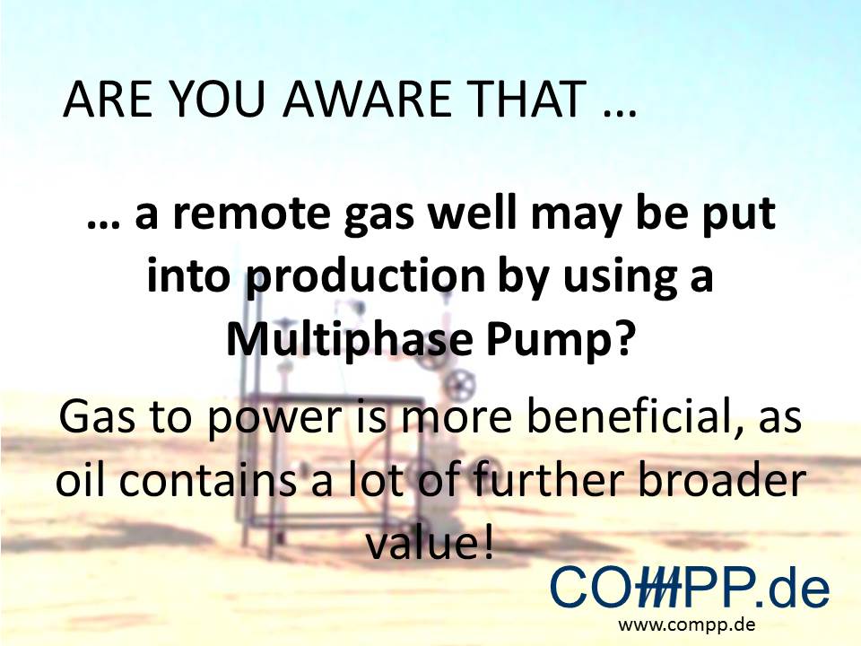 Are you aware that … … a remote gas well may be put into production by using a Multiphase Pump?  Gas to power is more beneficial, as oil contains a lot of further broader value!