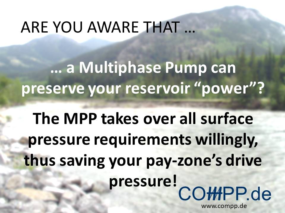 Are you aware… a Multiphase Pump can preserve your reservoir “power”? The MPP takes over all surface pressure requirements willingly, thus saving your pay-zone’s drive pressure!